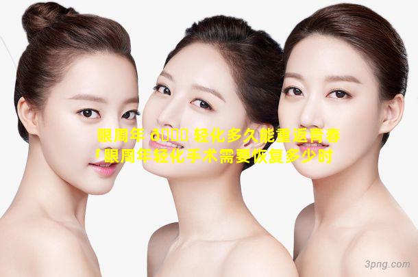 眼周年 🕊 轻化多久能重返青春「眼周年轻化手术需要恢复多少时间」